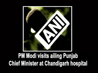 PM Modi visits ailing Punjab Chief Minister at Chandigarh hospital