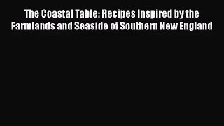 The Coastal Table: Recipes Inspired by the Farmlands and Seaside of Southern New England Free