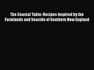 The Coastal Table: Recipes Inspired by the Farmlands and Seaside of Southern New England Free