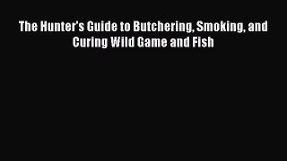 (PDF Download) The Hunter's Guide to Butchering Smoking and Curing Wild Game and Fish Download