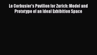 Le Corbusier's Pavilion for Zurich: Model and Prototype of an Ideal Exhibition Space  Free