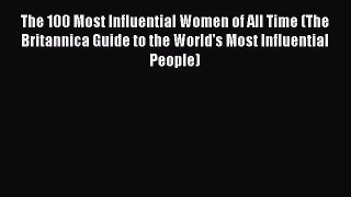 (PDF Download) The 100 Most Influential Women of All Time (The Britannica Guide to the World's