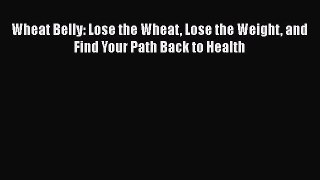 Wheat Belly: Lose the Wheat Lose the Weight and Find Your Path Back to Health  PDF Download