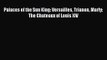 Palaces of the Sun King: Versailles Trianon Marly: The Chateaux of Louis XIV Read Online PDF