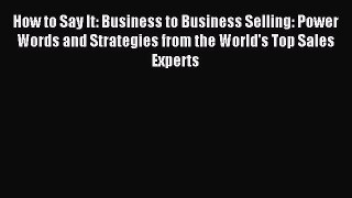 (PDF Download) How to Say It: Business to Business Selling: Power Words and Strategies from