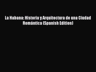 La Habana: Historia y Arquitectura de una Ciudad Romántica (Spanish Edition)  Read Online Book