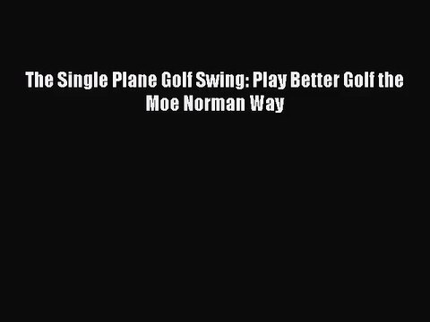 [PDF Download] The Single Plane Golf Swing: Play Better Golf the Moe Norman Way [Download]