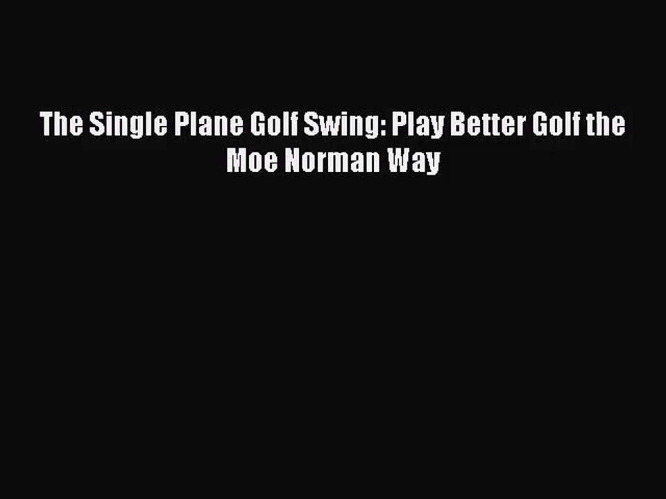 [PDF Download] The Single Plane Golf Swing: Play Better Golf the Moe Norman Way [Download]