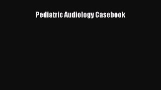 PDF Download Pediatric Audiology Casebook Read Online