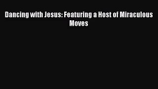 (PDF Download) Dancing with Jesus: Featuring a Host of Miraculous Moves Download