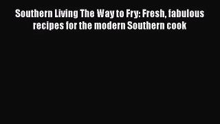Southern Living The Way to Fry: Fresh fabulous recipes for the modern Southern cook  Read Online