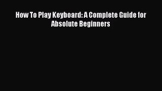 (PDF Download) How To Play Keyboard: A Complete Guide for Absolute Beginners Read Online
