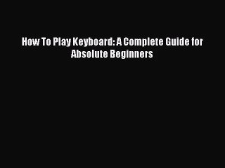 (PDF Download) How To Play Keyboard: A Complete Guide for Absolute Beginners Read Online