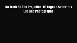 [PDF Download] Let Truth Be The Prejudice: W. Eugene Smith: His Life and Photographs [Download]