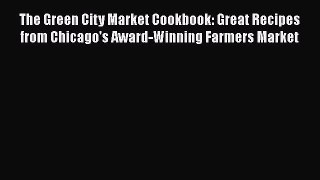 The Green City Market Cookbook: Great Recipes from Chicago's Award-Winning Farmers Market Read