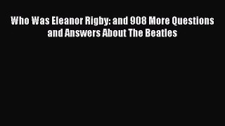 [PDF Download] Who Was Eleanor Rigby: and 908 More Questions and Answers About The Beatles