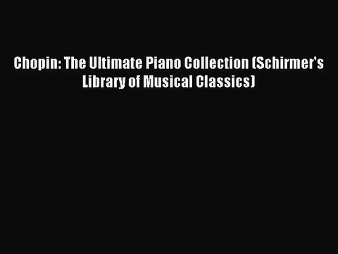 (PDF Download) Chopin: The Ultimate Piano Collection (Schirmer's Library of Musical Classics)