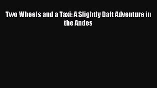[PDF Download] Two Wheels and a Taxi: A Slightly Daft Adventure in the Andes [Read] Full Ebook