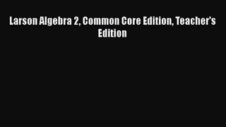 [PDF Download] Larson Algebra 2 Common Core Edition Teacher's Edition [Download] Full Ebook