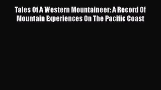 [PDF Download] Tales Of A Western Mountaineer: A Record Of Mountain Experiences On The Pacific