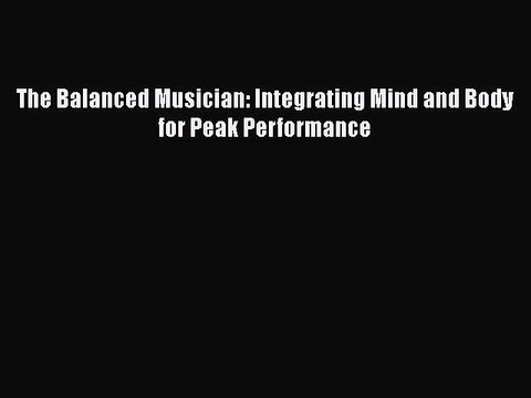 [PDF Download] The Balanced Musician: Integrating Mind and Body for Peak Performance [Read]