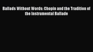 [PDF Download] Ballads Without Words: Chopin and the Tradition of the Instrumental Ballade
