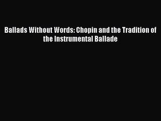 [PDF Download] Ballads Without Words: Chopin and the Tradition of the Instrumental Ballade