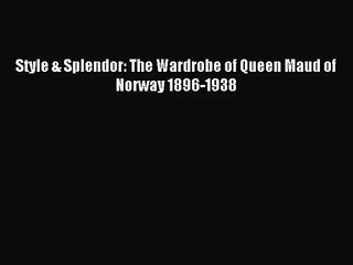 (PDF Download) Style & Splendor: The Wardrobe of Queen Maud of Norway 1896-1938 Download
