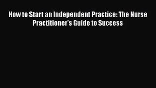 [PDF Download] How to Start an Independent Practice: The Nurse Practitioner's Guide to Success