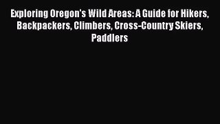 [PDF Download] Exploring Oregon's Wild Areas: A Guide for Hikers Backpackers Climbers Cross-Country