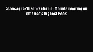 [PDF Download] Aconcagua: The Invention of Mountaineering on America’s Highest Peak [Download]