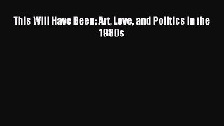 (PDF Download) This Will Have Been: Art Love and Politics in the 1980s PDF