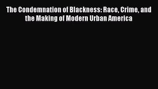 (PDF Download) The Condemnation of Blackness: Race Crime and the Making of Modern Urban America