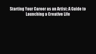 (PDF Download) Starting Your Career as an Artist: A Guide to Launching a Creative Life Download