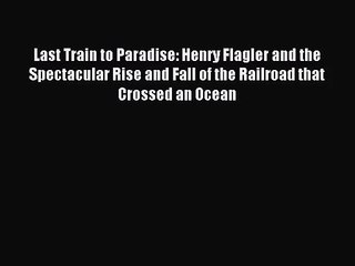 (PDF Download) Last Train to Paradise: Henry Flagler and the Spectacular Rise and Fall of the