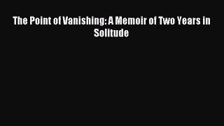 (PDF Download) The Point of Vanishing: A Memoir of Two Years in Solitude Download