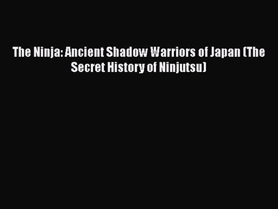 [PDF Download] The Ninja: Ancient Shadow Warriors of Japan (The Secret History of Ninjutsu)