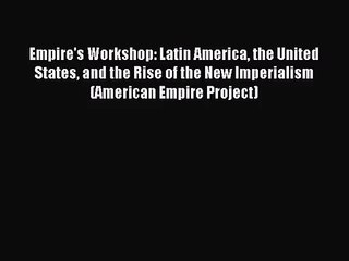 (PDF Download) Empire's Workshop: Latin America the United States and the Rise of the New Imperialism