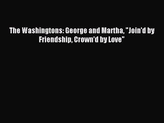 (PDF Download) The Washingtons: George and Martha Join'd by Friendship Crown'd by Love Download