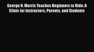 [PDF Download] George H. Morris Teaches Beginners to Ride: A Clinic for Instructors Parents