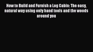 How to Build and Furnish a Log Cabin: The easy natural way using only hand tools and the woods