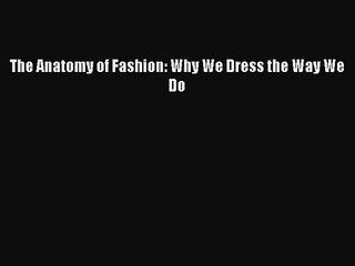 (PDF Download) The Anatomy of Fashion: Why We Dress the Way We Do Read Online