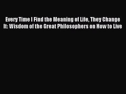 Pdf Download Every Time I Find The Meaning Of Life They Change It Wisdom Of The Great Philosophers Video Dailymotion