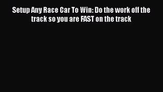 Setup Any Race Car To Win: Do the work off the track so you are FAST on the track  Free PDF