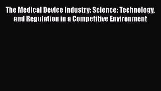 [PDF Download] The Medical Device Industry: Science: Technology and Regulation in a Competitive