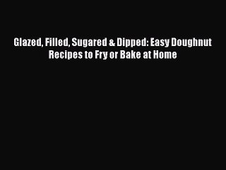 [PDF Download] Glazed Filled Sugared & Dipped: Easy Doughnut Recipes to Fry or Bake at Home