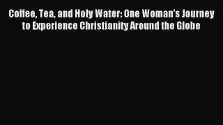 (PDF Download) Coffee Tea and Holy Water: One Woman's Journey to Experience Christianity Around