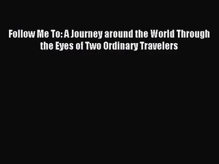 (PDF Download) Follow Me To: A Journey around the World Through the Eyes of Two Ordinary Travelers