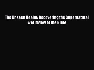 (PDF Download) The Unseen Realm: Recovering the Supernatural Worldview of the Bible PDF