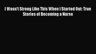 [PDF Download] I Wasn't Strong Like This When I Started Out: True Stories of Becoming a Nurse